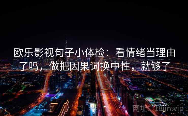 欧乐影视句子小体检:看情绪当理由了吗,做把因果词换中性,就够了
