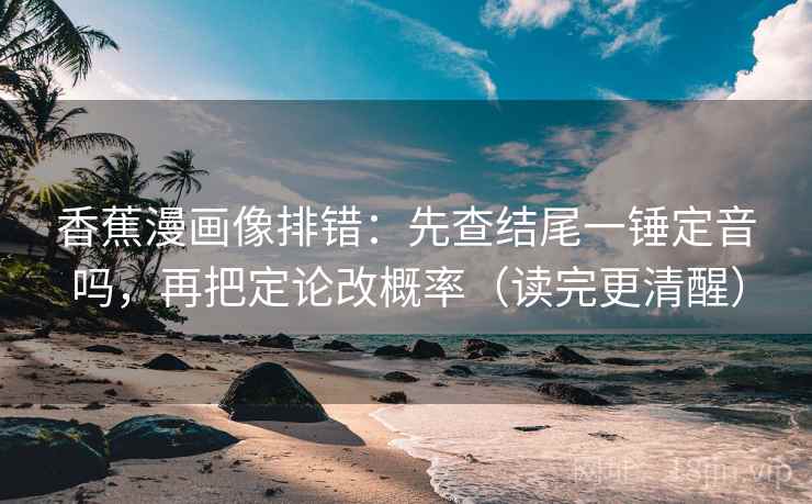 香蕉漫画像排错:先查结尾一锤定音吗,再把定论改概率(读完更清醒) 第2张 香蕉漫画像排错:先查结尾一锤定音吗,再把定论改概率(读完更清醒) 第2张