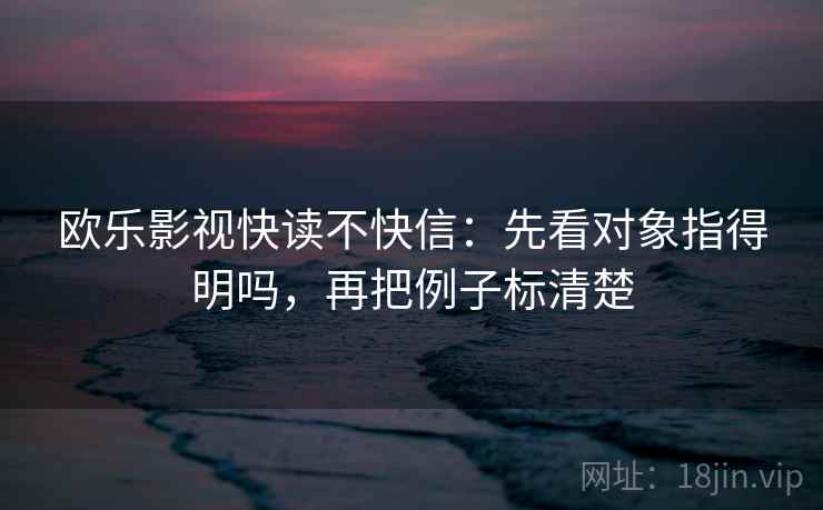 欧乐影视快读不快信:先看对象指得明吗,再把例子标清楚