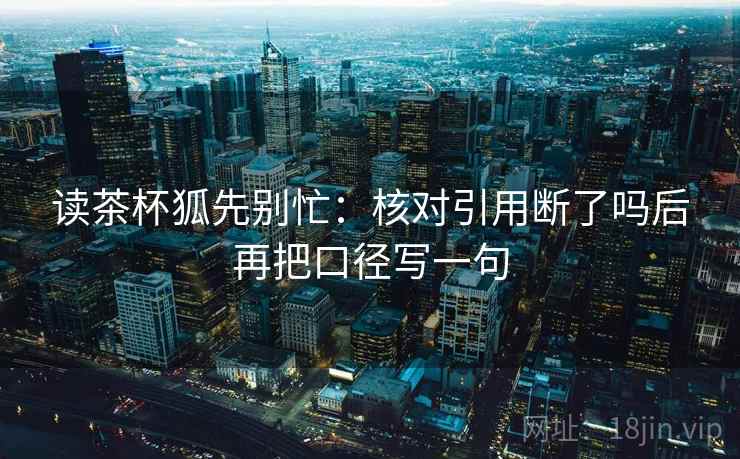 读茶杯狐先别忙:核对引用断了吗后再把口径写一句