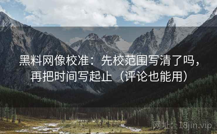 黑料网像校准:先校范围写清了吗,再把时间写起止(评论也能用) 第2张 黑料网像校准:先校范围写清了吗,再把时间写起止(评论也能用) 第2张