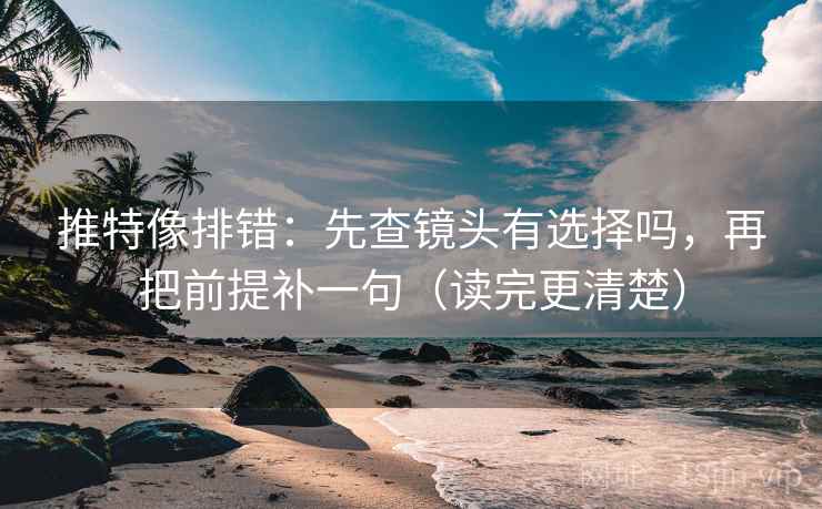推特像排错:先查镜头有选择吗,再把前提补一句(读完更清楚)
