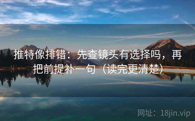 推特像排错:先查镜头有选择吗,再把前提补一句(读完更清楚) 第2张 推特像排错:先查镜头有选择吗,再把前提补一句(读完更清楚) 第2张