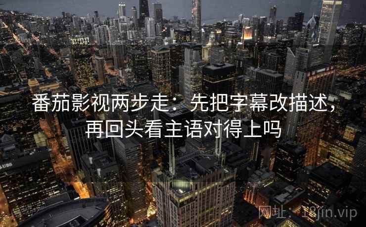 番茄影视两步走:先把字幕改描述,再回头看主语对得上吗