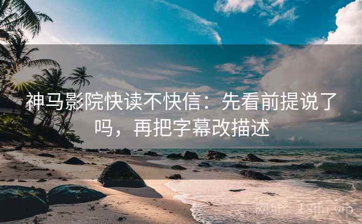 神马影院快读不快信:先看前提说了吗,再把字幕改描述