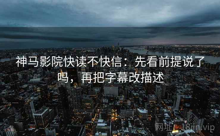 神马影院快读不快信：先看前提说了吗，再把字幕改描述  第2张