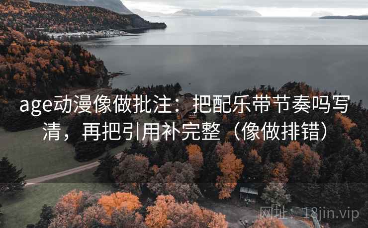 age动漫像做批注:把配乐带节奏吗写清,再把引用补完整(像做排错)