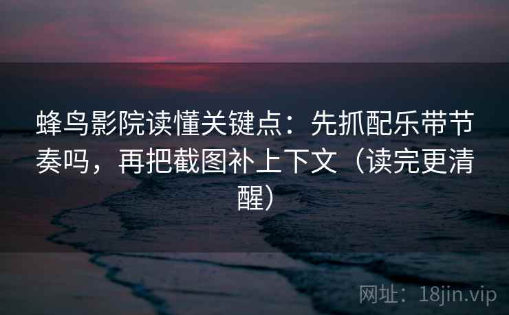 蜂鸟影院读懂关键点:先抓配乐带节奏吗,再把截图补上下文(读完更清醒)