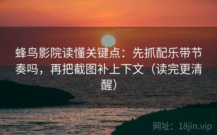 蜂鸟影院读懂关键点:先抓配乐带节奏吗,再把截图补上下文(读完更清醒) 第2张 蜂鸟影院读懂关键点:先抓配乐带节奏吗,再把截图补上下文(读完更清醒) 第2张