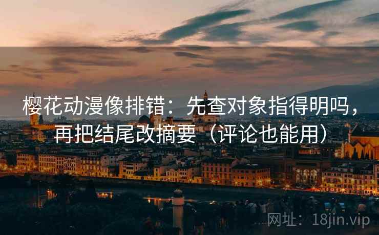樱花动漫像排错:先查对象指得明吗,再把结尾改摘要(评论也能用)