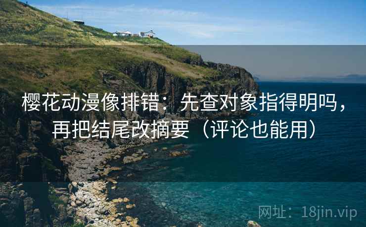 樱花动漫像排错:先查对象指得明吗,再把结尾改摘要(评论也能用) 第2张 樱花动漫像排错:先查对象指得明吗,再把结尾改摘要(评论也能用) 第2张