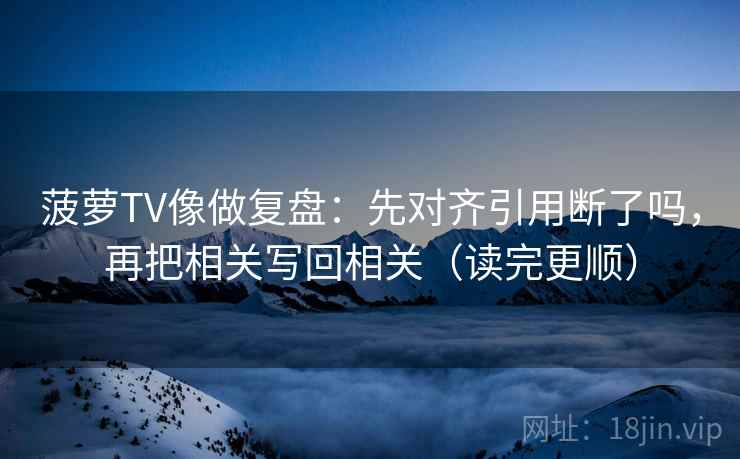 菠萝TV像做复盘:先对齐引用断了吗,再把相关写回相关(读完更顺)