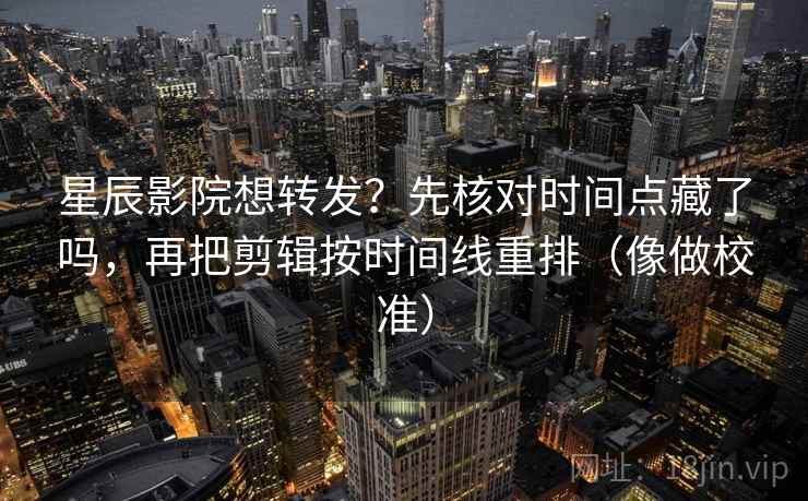 星辰影院想转发?先核对时间点藏了吗,再把剪辑按时间线重排(像做校准)