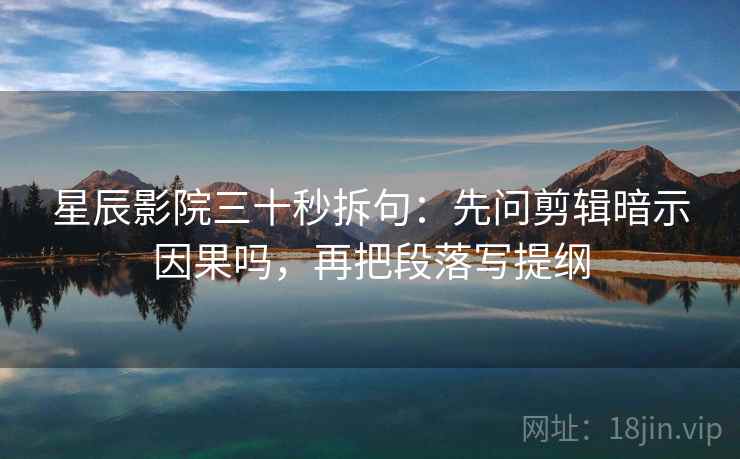 星辰影院三十秒拆句:先问剪辑暗示因果吗,再把段落写提纲