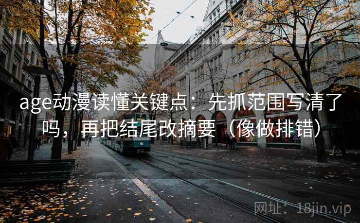 age动漫读懂关键点:先抓范围写清了吗,再把结尾改摘要(像做排错) 第2张 age动漫读懂关键点:先抓范围写清了吗,再把结尾改摘要(像做排错) 第2张