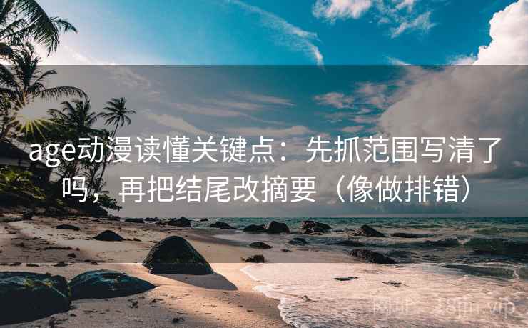 age动漫读懂关键点:先抓范围写清了吗,再把结尾改摘要(像做排错)