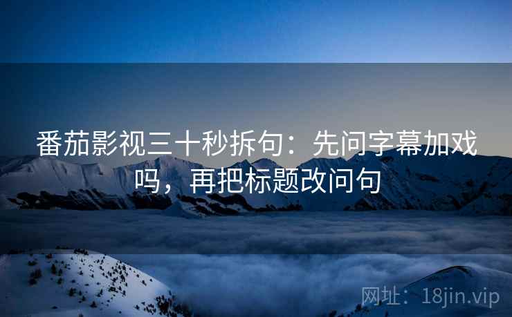 番茄影视三十秒拆句:先问字幕加戏吗,再把标题改问句 第2张 番茄影视三十秒拆句:先问字幕加戏吗,再把标题改问句 第2张