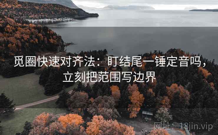 觅圈快速对齐法:盯结尾一锤定音吗,立刻把范围写边界 第2张 觅圈快速对齐法:盯结尾一锤定音吗,立刻把范围写边界 第2张