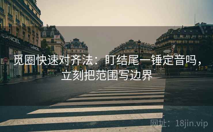 觅圈快速对齐法:盯结尾一锤定音吗,立刻把范围写边界