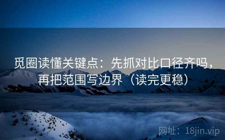 觅圈读懂关键点:先抓对比口径齐吗,再把范围写边界(读完更稳) 第2张 觅圈读懂关键点:先抓对比口径齐吗,再把范围写边界(读完更稳) 第2张