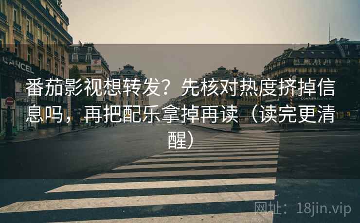 番茄影视想转发?先核对热度挤掉信息吗,再把配乐拿掉再读(读完更清醒) 第2张 番茄影视想转发?先核对热度挤掉信息吗,再把配乐拿掉再读(读完更清醒) 第2张