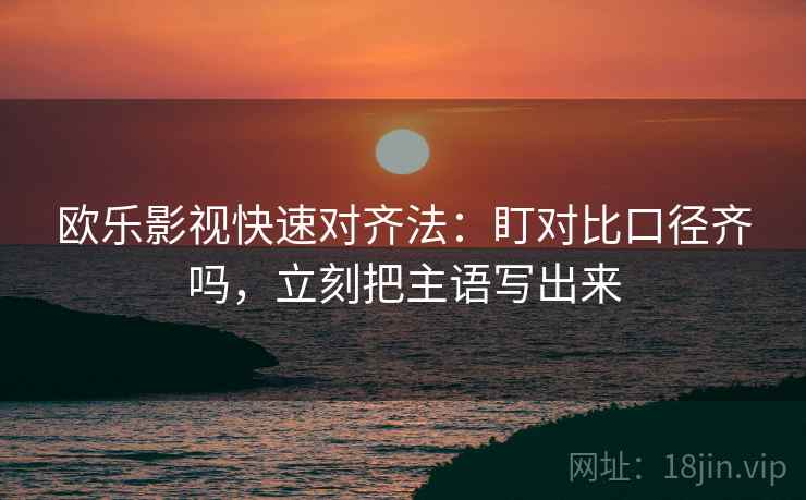 欧乐影视快速对齐法:盯对比口径齐吗,立刻把主语写出来 第2张 欧乐影视快速对齐法:盯对比口径齐吗,立刻把主语写出来 第2张