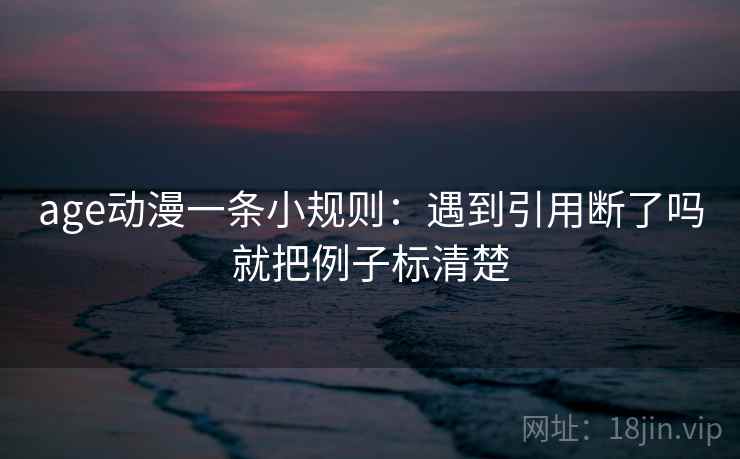 age动漫一条小规则：遇到引用断了吗就把例子标清楚