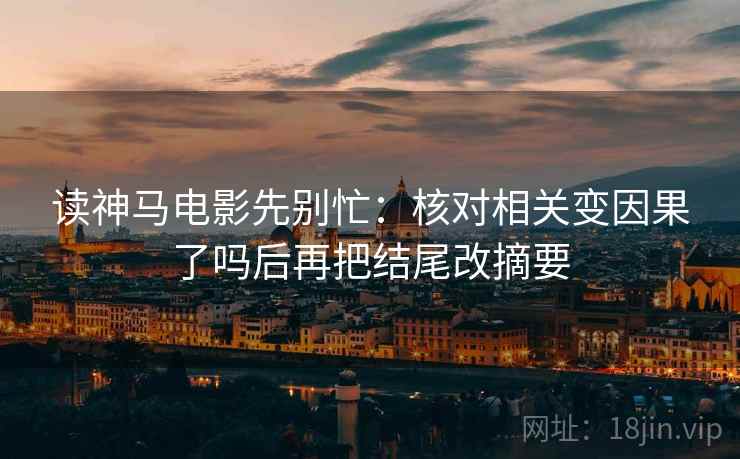 读神马电影先别忙:核对相关变因果了吗后再把结尾改摘要