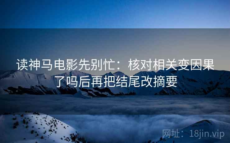 读神马电影先别忙:核对相关变因果了吗后再把结尾改摘要 第2张 读神马电影先别忙:核对相关变因果了吗后再把结尾改摘要 第2张