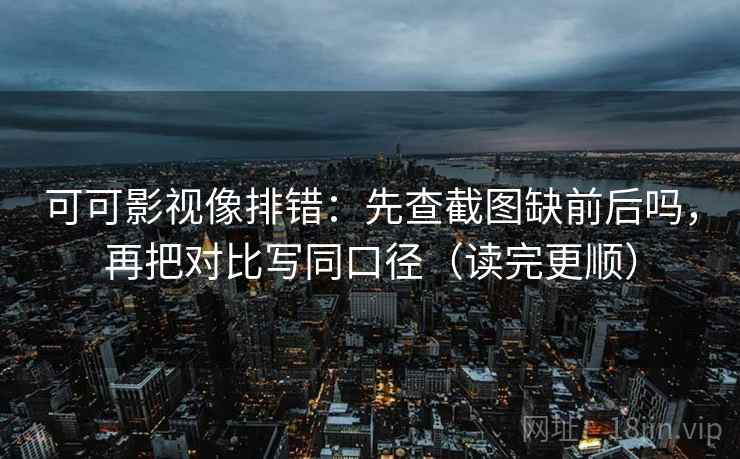 可可影视像排错:先查截图缺前后吗,再把对比写同口径(读完更顺) 第2张 可可影视像排错:先查截图缺前后吗,再把对比写同口径(读完更顺) 第2张