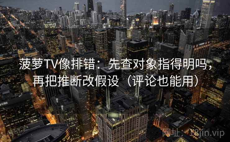 菠萝TV像排错:先查对象指得明吗,再把推断改假设(评论也能用) 第2张 菠萝TV像排错:先查对象指得明吗,再把推断改假设(评论也能用) 第2张