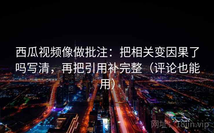西瓜视频像做批注:把相关变因果了吗写清,再把引用补完整(评论也能用) 第2张 西瓜视频像做批注:把相关变因果了吗写清,再把引用补完整(评论也能用) 第2张