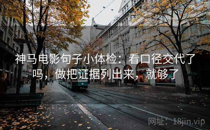 神马电影句子小体检：看口径交代了吗，做把证据列出来，就够了