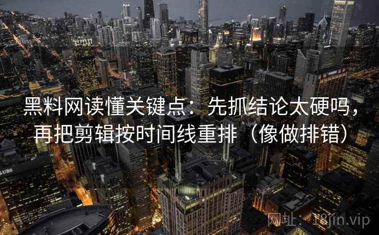黑料网读懂关键点：先抓结论太硬吗，再把剪辑按时间线重排（像做排错）