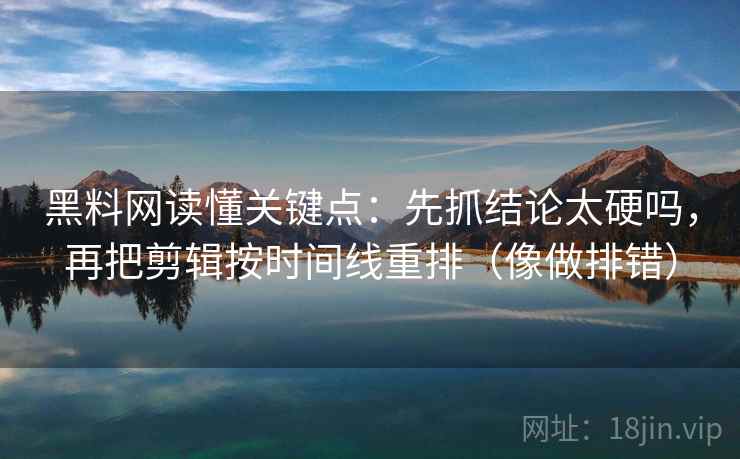 黑料网读懂关键点:先抓结论太硬吗,再把剪辑按时间线重排(像做排错) 第2张 黑料网读懂关键点:先抓结论太硬吗,再把剪辑按时间线重排(像做排错) 第2张