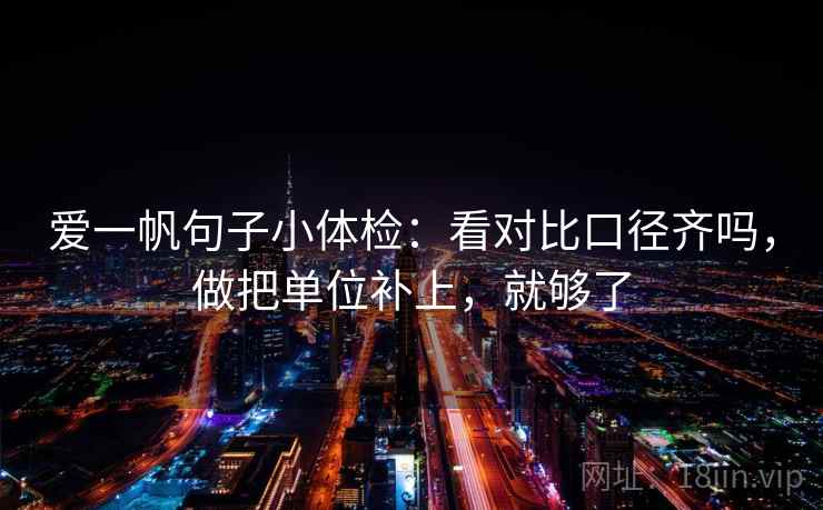 爱一帆句子小体检：看对比口径齐吗，做把单位补上，就够了