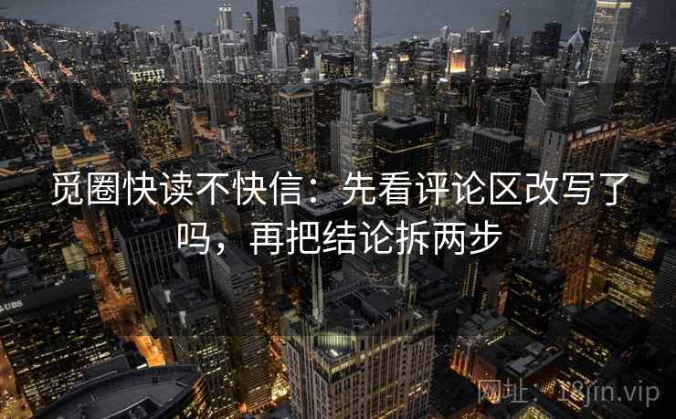觅圈快读不快信：先看评论区改写了吗，再把结论拆两步
