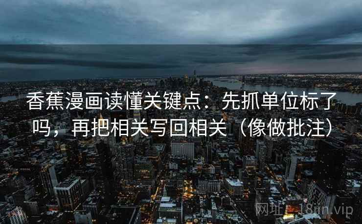 香蕉漫画读懂关键点：先抓单位标了吗，再把相关写回相关（像做批注）  第2张