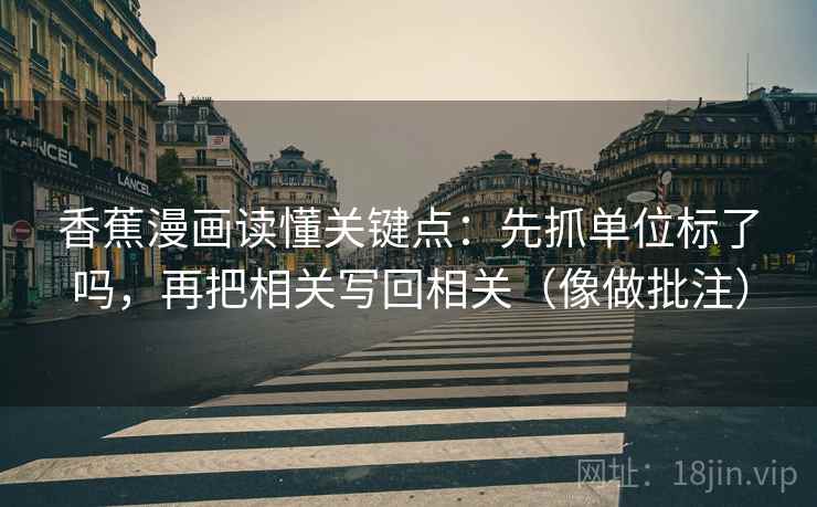 香蕉漫画读懂关键点：先抓单位标了吗，再把相关写回相关（像做批注）