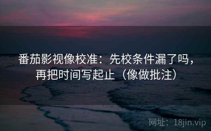 番茄影视像校准:先校条件漏了吗,再把时间写起止(像做批注) 第2张 番茄影视像校准:先校条件漏了吗,再把时间写起止(像做批注) 第2张
