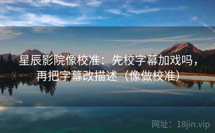 星辰影院像校准:先校字幕加戏吗,再把字幕改描述(像做校准) 第2张 星辰影院像校准:先校字幕加戏吗,再把字幕改描述(像做校准) 第2张