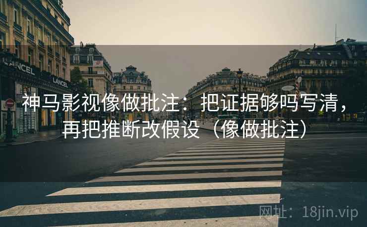 神马影视像做批注：把证据够吗写清，再把推断改假设（像做批注）