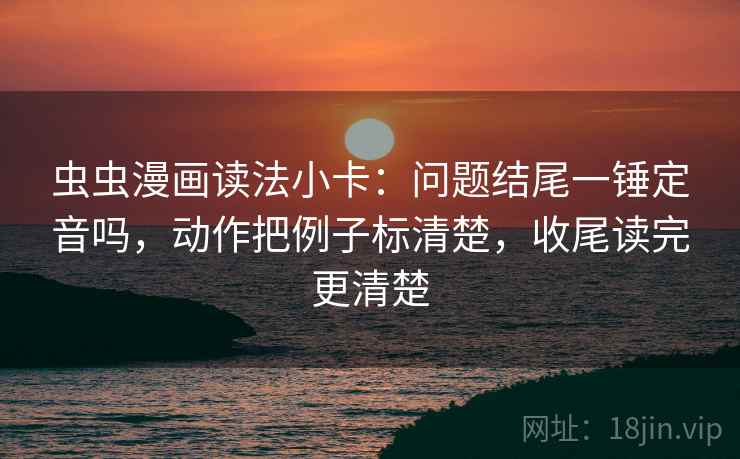 虫虫漫画读法小卡：问题结尾一锤定音吗，动作把例子标清楚，收尾读完更清楚