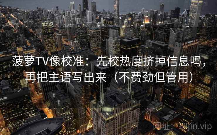 菠萝TV像校准：先校热度挤掉信息吗，再把主语写出来（不费劲但管用）