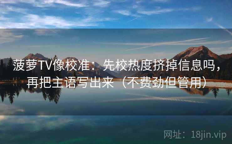 菠萝TV像校准:先校热度挤掉信息吗,再把主语写出来(不费劲但管用) 第2张 菠萝TV像校准:先校热度挤掉信息吗,再把主语写出来(不费劲但管用) 第2张