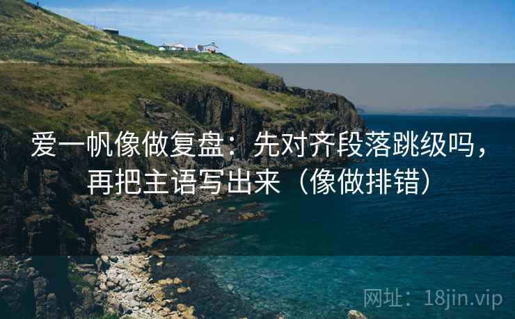 爱一帆像做复盘：先对齐段落跳级吗，再把主语写出来（像做排错）