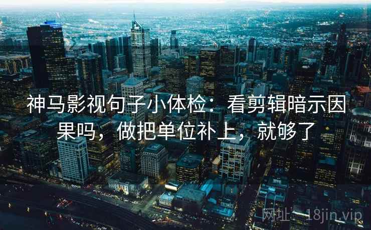 神马影视句子小体检:看剪辑暗示因果吗,做把单位补上,就够了 第2张 神马影视句子小体检:看剪辑暗示因果吗,做把单位补上,就够了 第2张