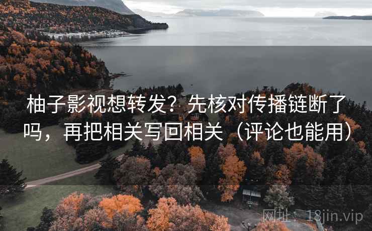 柚子影视想转发?先核对传播链断了吗,再把相关写回相关(评论也能用)