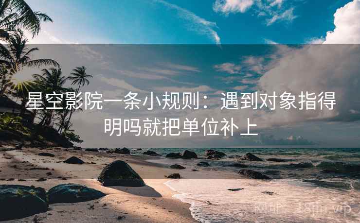 星空影院一条小规则:遇到对象指得明吗就把单位补上 第2张 星空影院一条小规则:遇到对象指得明吗就把单位补上 第2张