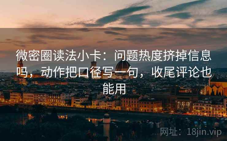 微密圈读法小卡：问题热度挤掉信息吗，动作把口径写一句，收尾评论也能用